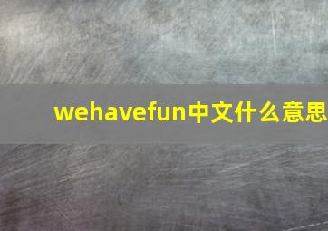 wehavefun中文什么意思