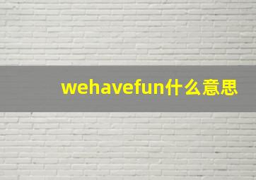 wehavefun什么意思