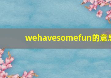 wehavesomefun的意思