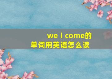 weⅰcome的单词用英语怎么读