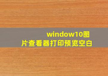 window10图片查看器打印预览空白