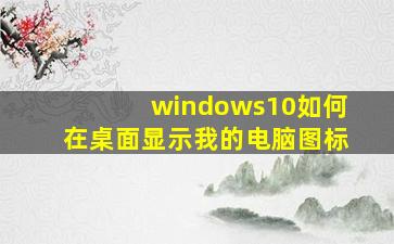 windows10如何在桌面显示我的电脑图标