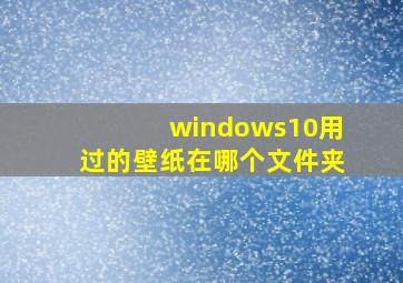 windows10用过的壁纸在哪个文件夹