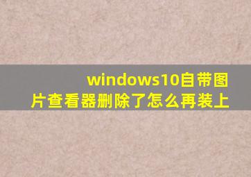 windows10自带图片查看器删除了怎么再装上