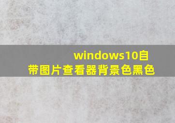 windows10自带图片查看器背景色黑色