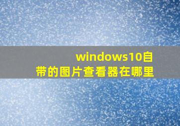 windows10自带的图片查看器在哪里