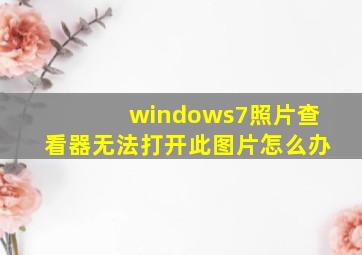 windows7照片查看器无法打开此图片怎么办