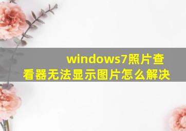 windows7照片查看器无法显示图片怎么解决