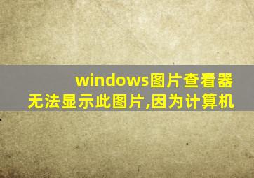 windows图片查看器无法显示此图片,因为计算机