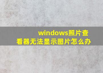 windows照片查看器无法显示图片怎么办