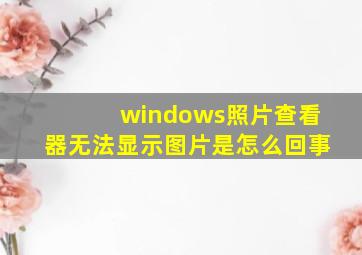 windows照片查看器无法显示图片是怎么回事