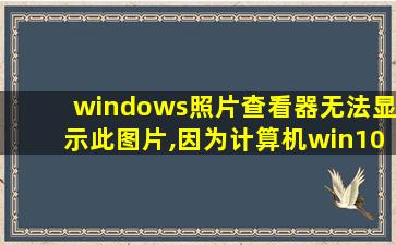 windows照片查看器无法显示此图片,因为计算机win10