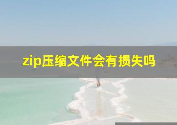 zip压缩文件会有损失吗