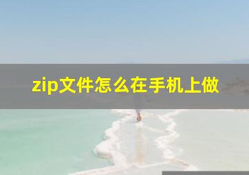 zip文件怎么在手机上做