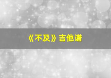 《不及》吉他谱