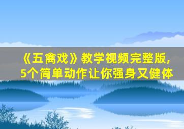 《五禽戏》教学视频完整版,5个简单动作让你强身又健体