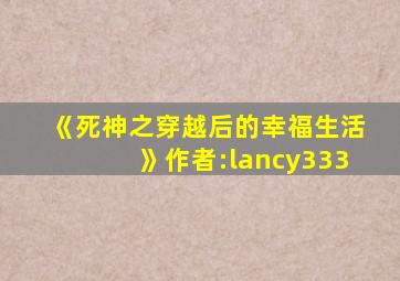 《死神之穿越后的幸福生活》作者:lancy333