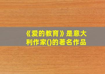 《爱的教育》是意大利作家()的著名作品