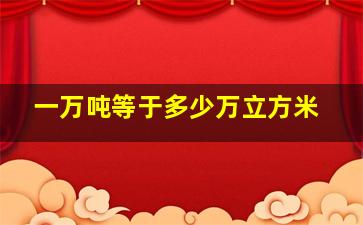 一万吨等于多少万立方米