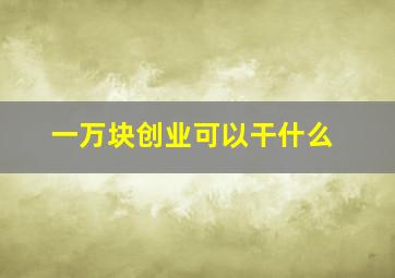 一万块创业可以干什么