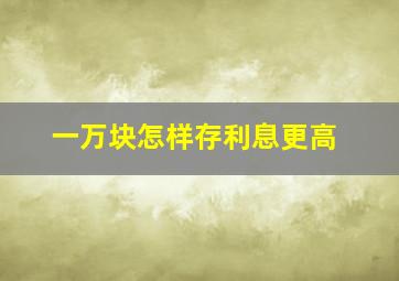 一万块怎样存利息更高