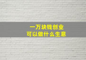 一万块钱创业可以做什么生意