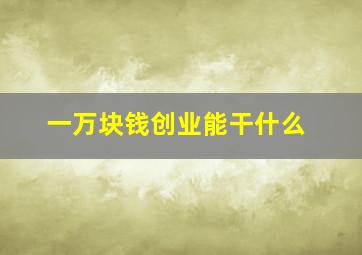 一万块钱创业能干什么