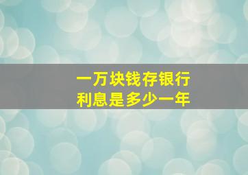 一万块钱存银行利息是多少一年