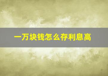 一万块钱怎么存利息高