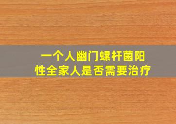 一个人幽门螺杆菌阳性全家人是否需要治疗