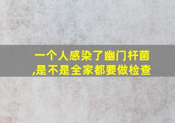 一个人感染了幽门杆菌,是不是全家都要做检查