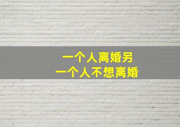 一个人离婚另一个人不想离婚