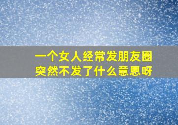 一个女人经常发朋友圈突然不发了什么意思呀