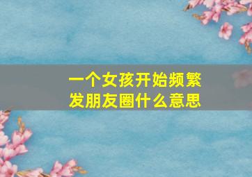 一个女孩开始频繁发朋友圈什么意思