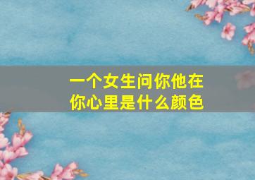 一个女生问你他在你心里是什么颜色