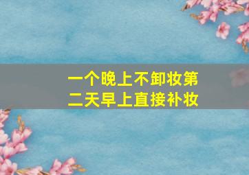 一个晚上不卸妆第二天早上直接补妆