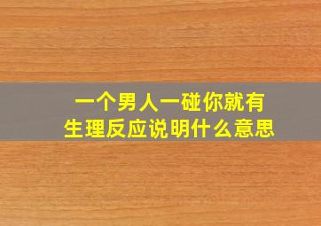 一个男人一碰你就有生理反应说明什么意思