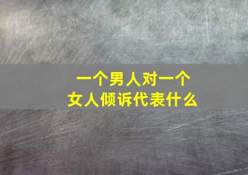 一个男人对一个女人倾诉代表什么