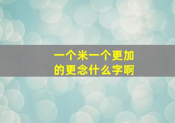 一个米一个更加的更念什么字啊