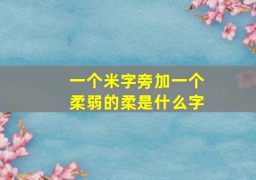 一个米字旁加一个柔弱的柔是什么字