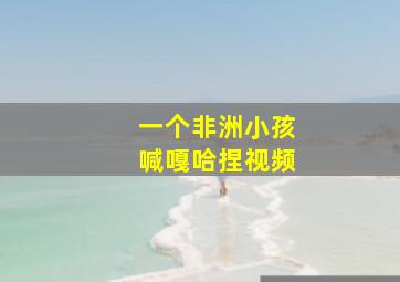 一个非洲小孩喊嘎哈捏视频