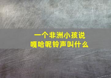 一个非洲小孩说嘎哈呢铃声叫什么