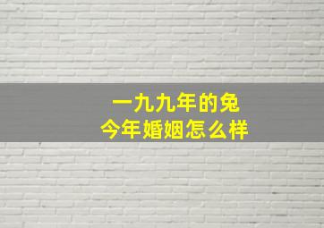 一九九年的兔今年婚姻怎么样