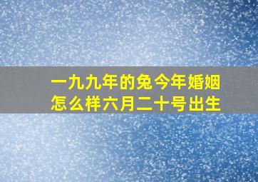 一九九年的兔今年婚姻怎么样六月二十号出生