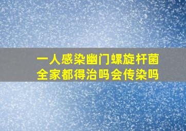 一人感染幽门螺旋杆菌全家都得治吗会传染吗