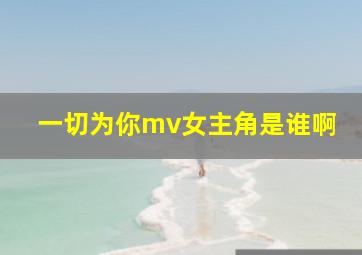 一切为你mv女主角是谁啊