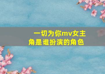 一切为你mv女主角是谁扮演的角色