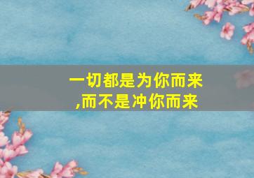 一切都是为你而来,而不是冲你而来