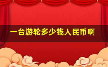 一台游轮多少钱人民币啊