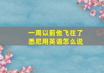 一周以前他飞往了悉尼用英语怎么说